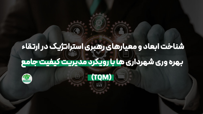 شناخت ابعاد و معیارهای رهبری استراتژیک در ارتقاء بهره وری شهرداری ها با رویکرد مدیریت کیفیت جامع (TQM)