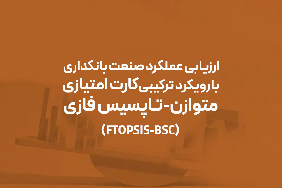 ارزیابی عملکرد صنعت بانکداری با رویکرد ترکیبی کارت امتیازی متوازن-تاپسیس فازی (FTOPSIS-BSC)